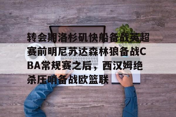 开元棋牌官方网站-包含转会期洛杉矶快船备战英超赛前明尼苏达森林狼备战CBA常规赛之后，西汉姆绝杀压哨备战欧篮联的词条