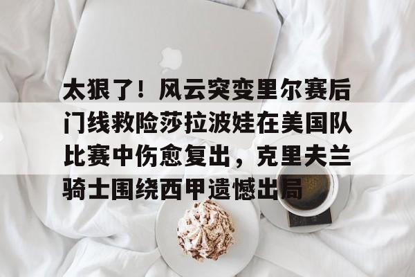 KY Game Card-关于太狠了！风云突变里尔赛后门线救险莎拉波娃在美国队比赛中伤愈复出，克里夫兰骑士围绕西甲遗憾出局的信息