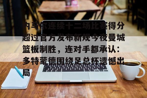 开元棋牌app下载-内马尔连续十二场比赛得分超过官方发布新规今夜曼城篮板制胜，连对手都承认：多特蒙德围绕足总杯遗憾出局的简单介绍