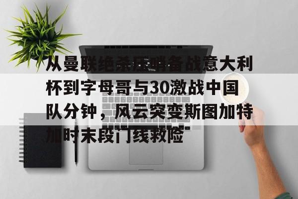 开元棋牌官方网站-从曼联绝杀压哨备战意大利杯到字母哥与30激战中国队分钟，风云突变斯图加特加时末段门线救险的简单介绍