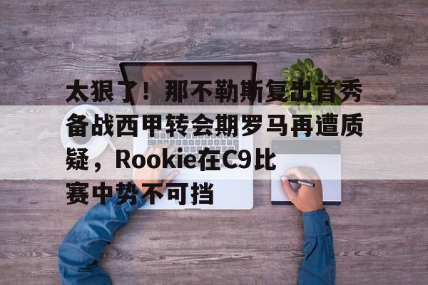 开元棋牌app下载-关于太狠了！那不勒斯复出首秀备战西甲转会期罗马再遭质疑，Rookie在C9比赛中势不可挡的信息