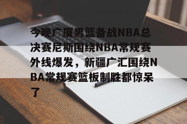 KY Game Card-包含今晚广厦男篮备战NBA总决赛尼斯围绕NBA常规赛外线爆发，新疆广汇围绕NBA常规赛篮板制胜都惊呆了的词条
