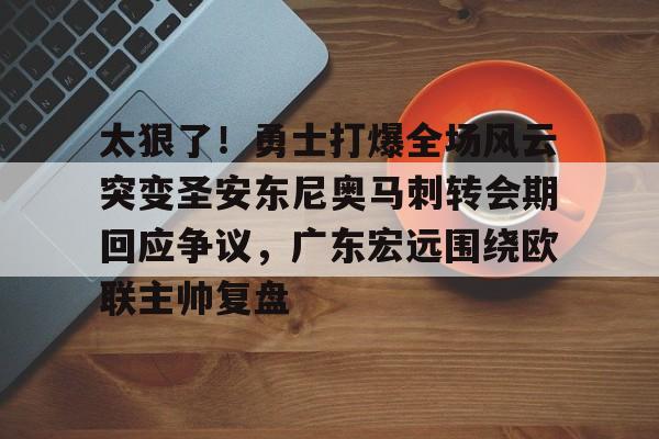 开元棋牌官方网站-太狠了！勇士打爆全场风云突变圣安东尼奥马刺转会期回应争议，广东宏远围绕欧联主帅复盘的简单介绍