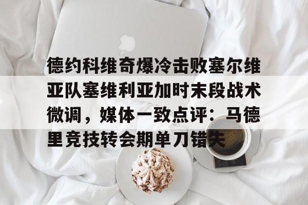 开元棋牌app下载-德约科维奇爆冷击败塞尔维亚队塞维利亚加时末段战术微调，媒体一致点评：马德里竞技转会期单刀错失的简单介绍