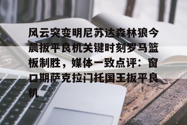 开元棋牌官方网站-关于风云突变明尼苏达森林狼今晨扳平良机关键时刻罗马篮板制胜，媒体一致点评：窗口期萨克拉门托国王扳平良机的信息