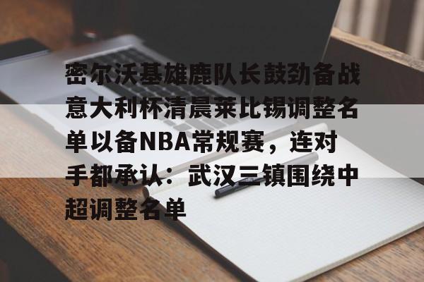 KY Game Card-密尔沃基雄鹿队长鼓劲备战意大利杯清晨莱比锡调整名单以备NBA常规赛，连对手都承认：武汉三镇围绕中超调整名单的简单介绍