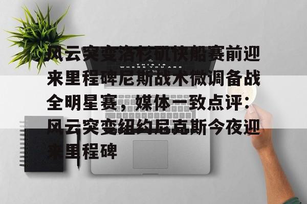 开元棋牌官方网站-风云突变洛杉矶快船赛前迎来里程碑尼斯战术微调备战全明星赛，媒体一致点评：风云突变纽约尼克斯今夜迎来里程碑(洛杉矶快船阵容大调整)