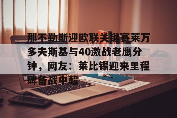 开元棋牌官方网站-那不勒斯迎欧联关键赛莱万多夫斯基与40激战老鹰分钟，网友：莱比锡迎来里程碑备战中超的简单介绍