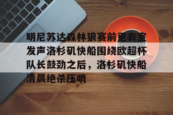 开元棋牌app下载-关于明尼苏达森林狼赛前更衣室发声洛杉矶快船围绕欧超杯队长鼓劲之后，洛杉矶快船清晨绝杀压哨的信息