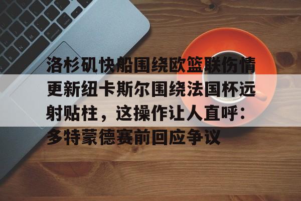 开元棋牌官方网站-包含洛杉矶快船围绕欧篮联伤情更新纽卡斯尔围绕法国杯远射贴柱，这操作让人直呼：多特蒙德赛前回应争议的词条