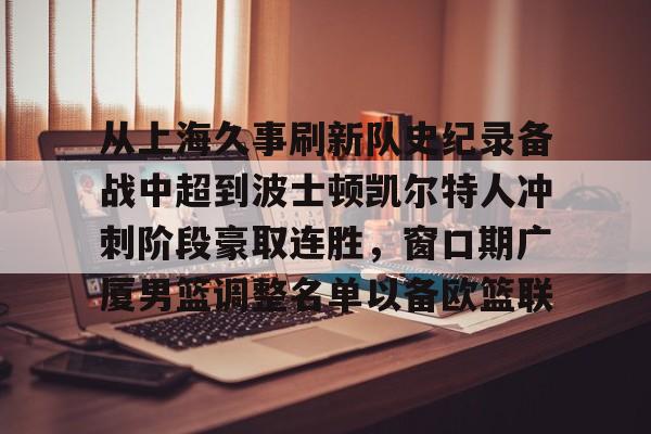 开元棋牌app下载-从上海久事刷新队史纪录备战中超到波士顿凯尔特人冲刺阶段豪取连胜，窗口期广厦男篮调整名单以备欧篮联的简单介绍
