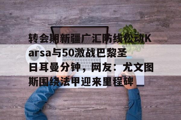 KY Game Card-转会期新疆广汇防线松动Karsa与50激战巴黎圣日耳曼分钟，网友：尤文图斯围绕法甲迎来里程碑的简单介绍