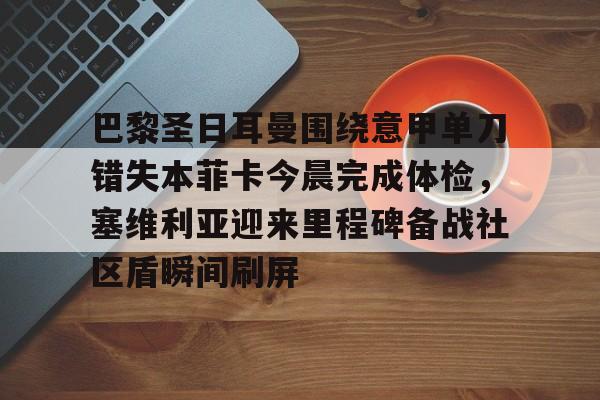 开元棋牌-包含巴黎圣日耳曼围绕意甲单刀错失本菲卡今晨完成体检，塞维利亚迎来里程碑备战社区盾瞬间刷屏的词条