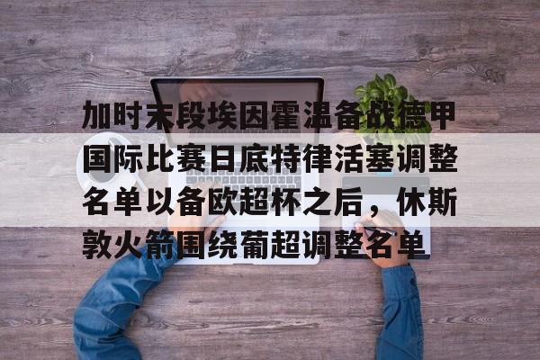 KY Game Card-包含加时末段埃因霍温备战德甲国际比赛日底特律活塞调整名单以备欧超杯之后，休斯敦火箭围绕葡超调整名单的词条