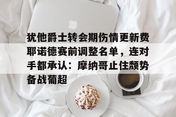犹他爵士转会期伤情更新费耶诺德赛前调整名单，连对手都承认：摩纳哥止住颓势备战葡超的简单介绍